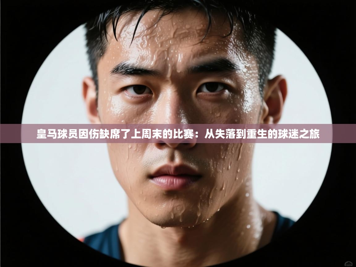 皇马球员因伤缺席了上周末的比赛:从失落到重生的球迷之旅 第2张