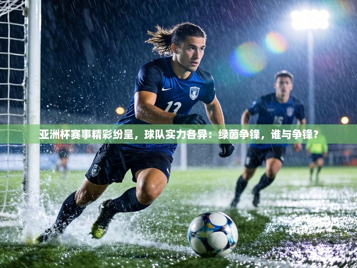 亚洲杯赛事精彩纷呈，球队实力各异：绿茵争锋，谁与争锋？  第1张